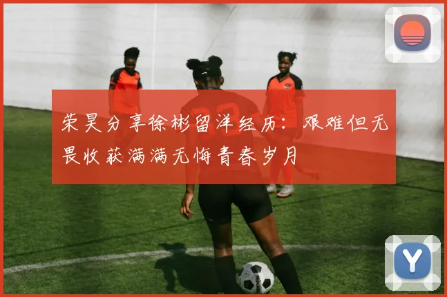 荣昊分享徐彬留洋经历：艰难但无畏收获满满无悔青春岁月