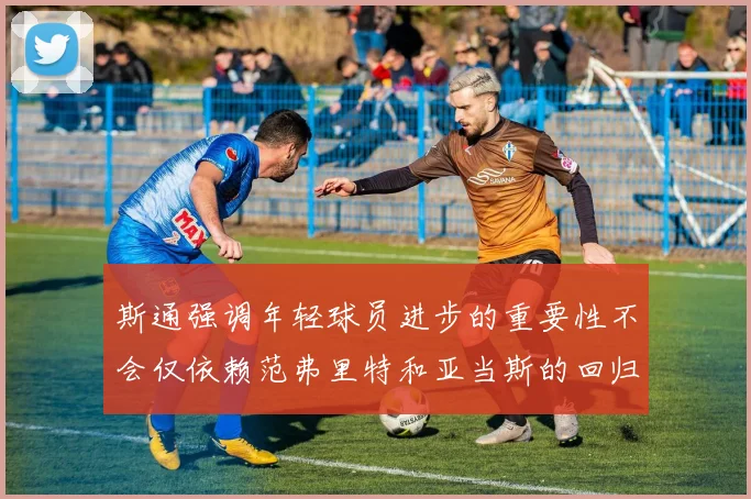 斯通强调年轻球员进步的重要性不会仅依赖范弗里特和亚当斯的回归