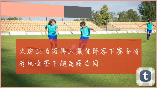 文班亚马若再入最佳阵容下赛季将有机会签下超高薪合同
