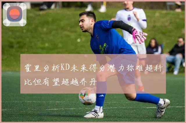 霍里分析KD未来得分潜力称难超科比但有望超越乔丹