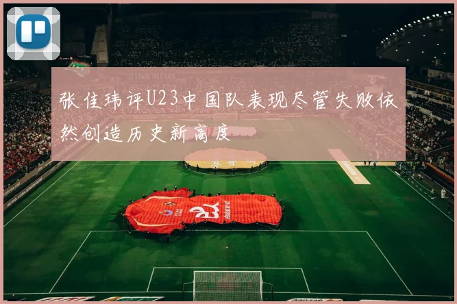 张佳玮评U23中国队表现尽管失败依然创造历史新高度