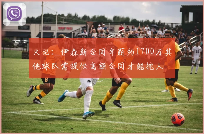 火记：伊森新合同年薪约1700万其他球队需提供高额合同才能挖人