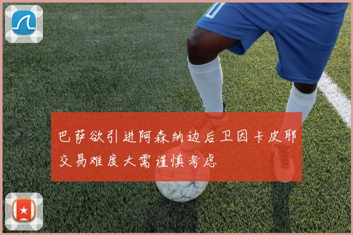 巴萨欲引进阿森纳边后卫因卡皮耶交易难度大需谨慎考虑