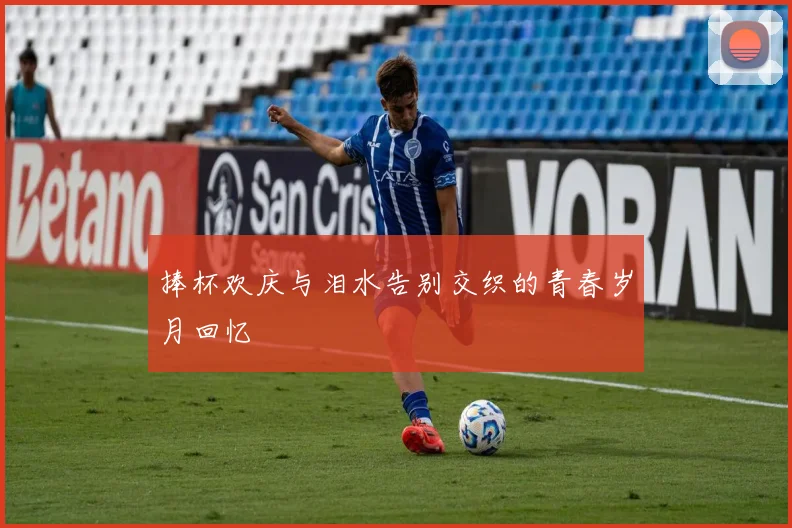 捧杯欢庆与泪水告别交织的青春岁月回忆