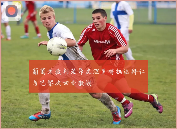 葡萄牙裁判若昂皮涅罗将执法拜仁与巴黎次回合激战