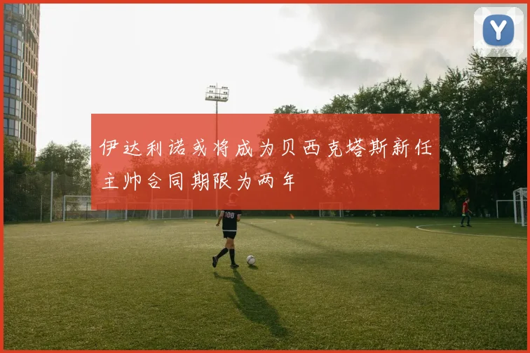 伊达利诺或将成为贝西克塔斯新任主帅合同期限为两年