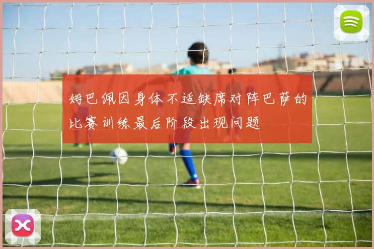 姆巴佩因身体不适缺席对阵巴萨的比赛训练最后阶段出现问题