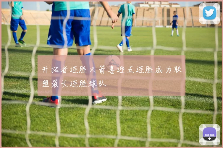 开拓者连胜火箭喜迎五连胜成为联盟最长连胜球队