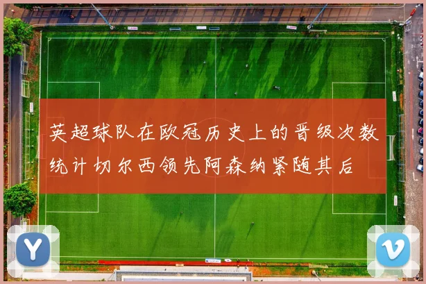 英超球队在欧冠历史上的晋级次数统计切尔西领先阿森纳紧随其后