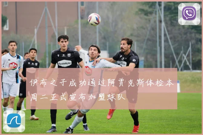 伊布之子成功通过阿贾克斯体检本周二正式宣布加盟球队
