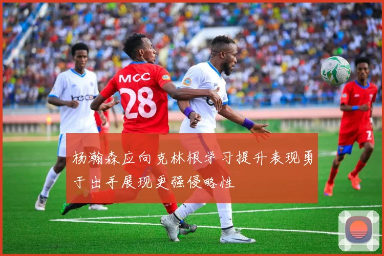 杨瀚森应向克林根学习提升表现勇于出手展现更强侵略性