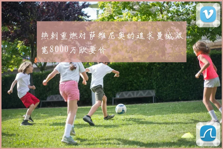 热刺重燃对萨维尼奥的追求曼城放宽8000万欧要价